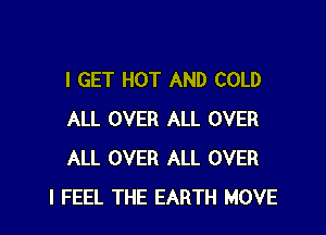 I GET HOT AND COLD

ALL OVER ALL OVER
ALL OVER ALL OVER
I FEEL THE EARTH MOVE
