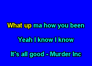 What up ma how you been

Yeah I know I know

It's all good - Murder Inc