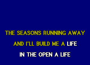 THE SEASONS RUNNING AWAY
AND I'LL BUILD ME A LIFE
IN THE OPEN A LIFE