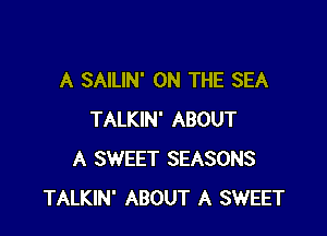 A SAILIN' ON THE SEA

TALKIN' ABOUT
A SWEET SEASONS
TALKIN' ABOUT A SWEET