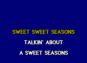 SWEET SWEET SEASONS
TALKIN' ABOUT
A SWEET SEASONS