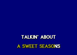 TALKIN' ABOUT
A SWEET SEASONS