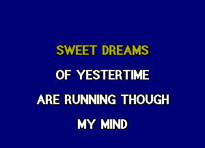 SWEET DREAMS

OF YESTERTIME
ARE RUNNING THOUGH
MY MIND