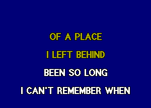 OF A PLACE

l LEFT BEHIND
BEEN SO LONG
I CAN'T REMEMBER WHEN