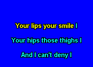Your lips your smile I

Your hips those thighs I

And I can't denyl