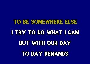 TO BE SOMEWHERE ELSE

I TRY TO DO WHAT I CAN
BUT WITH OUR DAY
TO DAY DEMANDS