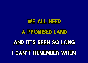 WE ALL NEED

A PROMISED LAND
AND IT'S BEEN SO LONG
I CAN'T REMEMBER WHEN