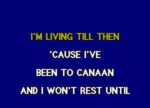 I'M LIVING TILL THEN

'CAUSE I'VE
BEEN TO CANAAN
AND I WON'T REST UNTIL