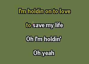 I'm holdin on to love

to save my life

Oh I'm holdin'

Oh yeah