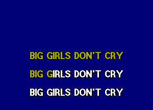 BIG GIRLS DON'T CRY
BIG GIRLS DON'T CRY
BIG GIRLS DON'T CRY