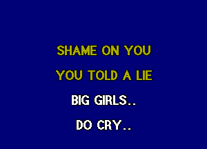 SHAME ON YOU

YOU TOLD A LIE
BIG GIRLS..
DO CRY..