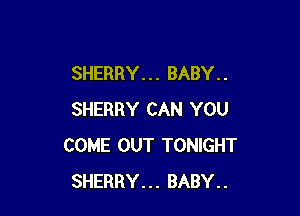 SHERRY. . . BABY. .

SHERRY CAN YOU
COME OUT TONIGHT
SHERRY... BABY..
