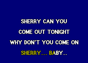 SHERRY CAN YOU

COME OUT TONIGHT
WHY DON'T YOU COME ON
SHERRY... BABY..