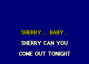 SHERRY... BABY..
SHERRY CAN YOU
COME OUT TONIGHT