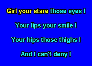 Girl your stare those eyes I

Your lips your smile I

Your hips those thighs I

And I can't denyl