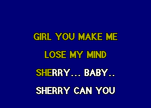 GIRL YOU MAKE ME

LOSE MY MIND
SHERRY... BABY..
SHERRY CAN YOU