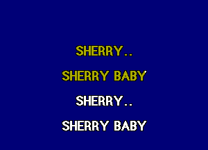 SHERRY . .

SHERRY BABY
SHERRY . .
SHERRY BABY