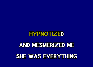 HYPNOTIZED
AND MESMERIZED ME
SHE WAS EVERYTHING