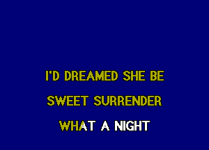 I'D DREAMED SHE BE
SWEET SURRENDER
WHAT A NIGHT