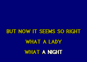 BUT NOW IT SEEMS SO RIGHT
WHAT A LADY
WHAT A NIGHT