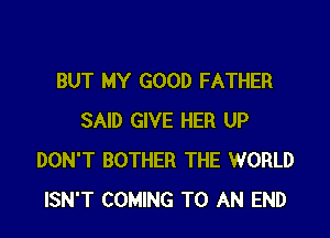 BUT MY GOOD FATHER

SAID GIVE HER UP
DON'T BOTHER THE WORLD
ISN'T COMING TO AN END