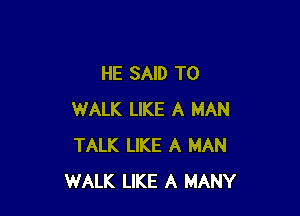 HE SAID T0

WALK LIKE A MAN
TALK LIKE A MAN
WALK LIKE A MANY