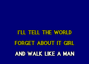 I'LL TELL THE WORLD
FORGET ABOUT IT GIRL
AND WALK LIKE A MAN