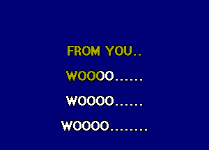 FROM YOU. .

WOOOO ......
WOOOO ......
WOOOO ........