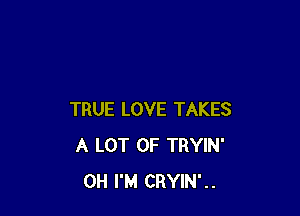 TRUE LOVE TAKES
A LOT OF TRYIN'
0H I'M CRYIN'..
