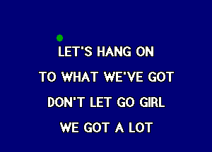 LET'S HANG ON

TO WHAT WE'VE GOT
DON'T LET GO GIRL
WE GOT A LOT