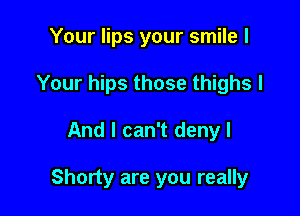 Your lips your smile I
Your hips those thighs I

And I can't denyl

Shorty are you really