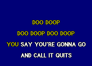 D00 DOOP

DOO DOOP DOO DOOP
YOU SAY YOU'RE GONNA GO
AND CALL IT QUITS