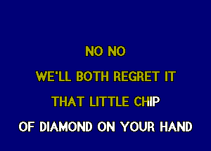 N0 N0

WE'LL BOTH REGRET IT
THAT LITTLE CHIP
0F DIAMOND ON YOUR HAND
