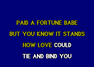 PAID A FORTUNE BABE

BUT YOU KNOW IT STANDS
HOW LOVE COULD
TIE AND BIND YOU