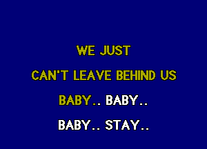 WE JUST

CAN'T LEAVE BEHIND US
BABY.. BABY..
BABY.. STAY..