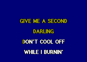 GIVE ME A SECOND

DARLING
DON'T COOL OFF
WHILE I BURNIN'