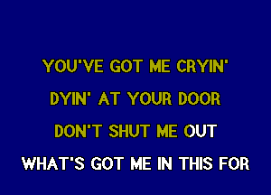 YOU'VE GOT ME CRYIN'

DYIN' AT YOUR DOOR
DON'T SHUT ME OUT
WHAT'S GOT ME IN THIS FOR