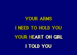 YOUR ARMS

I NEED TO HOLD YOU
YOUR HEART 0H GIRL
I TOLD YOU