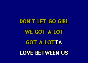 DON'T LET GO GIRL

WE GOT A LOT
GOT A LOTTA
LOVE BETWEEN US