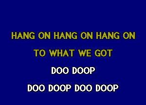 HANG 0N HANG 0N HANG ON

TO WHAT WE GOT
DOO DOOP
DOO DOOP DOO DOOP