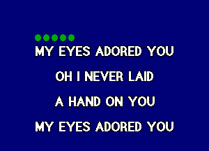 MY EYES ADORED YOU

OH I NEVER LAID
A HAND ON YOU
MY EYES ADORED YOU