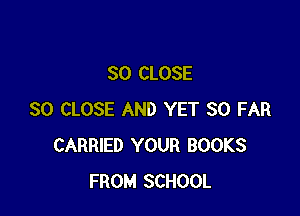 SO CLOSE

SO CLOSE AND YET SO FAR
CARRIED YOUR BOOKS
FROM SCHOOL