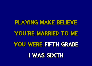 PLAYING MAKE BELIEVE

YOU'RE MARRIED TO ME

YOU WERE FIFTH GRADE
I WAS SIXTH