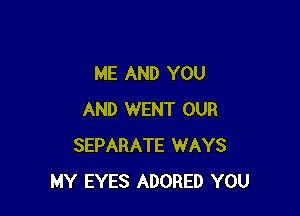 ME AND YOU

AND WENT OUR
SEPARATE WAYS
MY EYES ADORED YOU