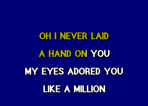 OH I NEVER LAID

A HAND ON YOU
MY EYES ADORED YOU
LIKE A MILLION