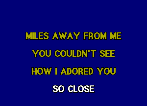 MILES AWAY FROM ME

YOU COULDN'T SEE
HOW I ADORED YOU
SO CLOSE