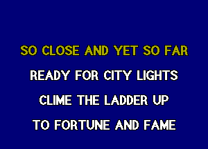 SO CLOSE AND YET SO FAR
READY FOR CITY LIGHTS
CLIME THE LADDER UP
TO FORTUNE AND FAME