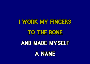 I WORK MY FINGERS

TO THE BONE
AND MADE MYSELF
A NAME