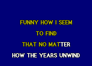 FUNNY HOW I SEEM

TO FIND
THAT NO MATTER
HOW THE YEARS UNWIND