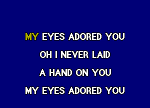 MY EYES ADORED YOU

OH I NEVER LAID
A HAND ON YOU
MY EYES ADORED YOU